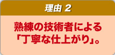 熟練の技術者による「丁寧な仕上がり」。